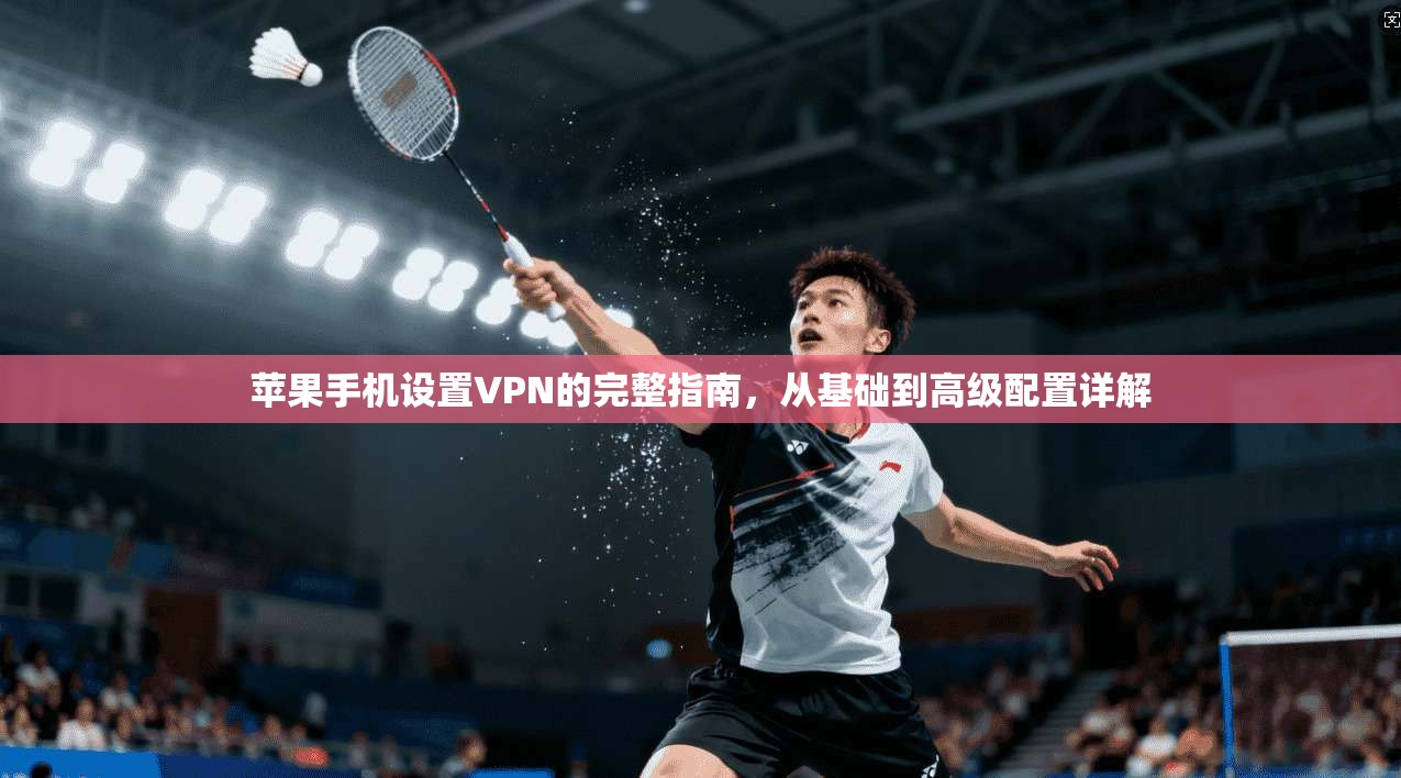 苹果手机设置VPN的完整指南，从基础到高级配置详解