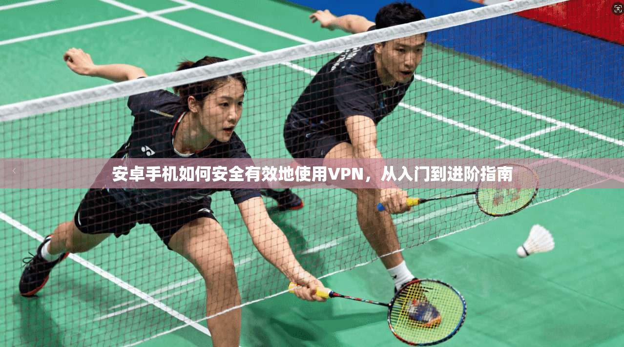 安卓手机如何安全有效地使用VPN，从入门到进阶指南