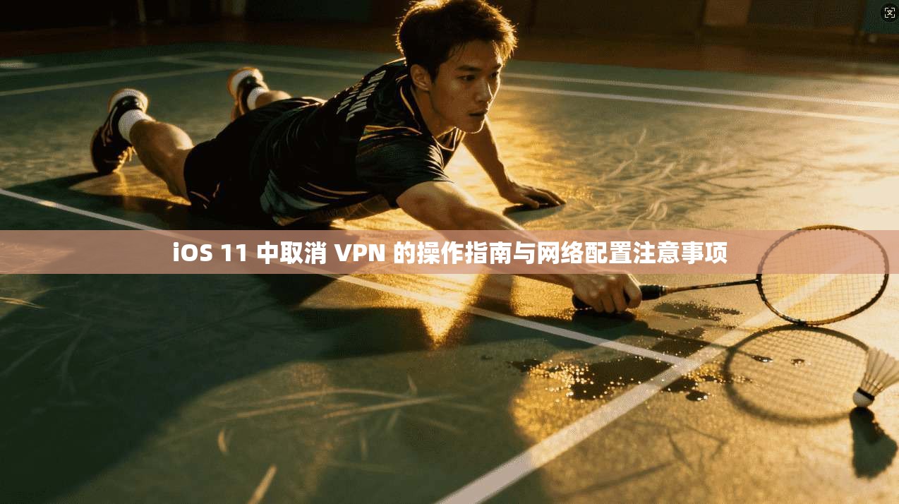 iOS 11 中取消 VPN 的操作指南与网络配置注意事项