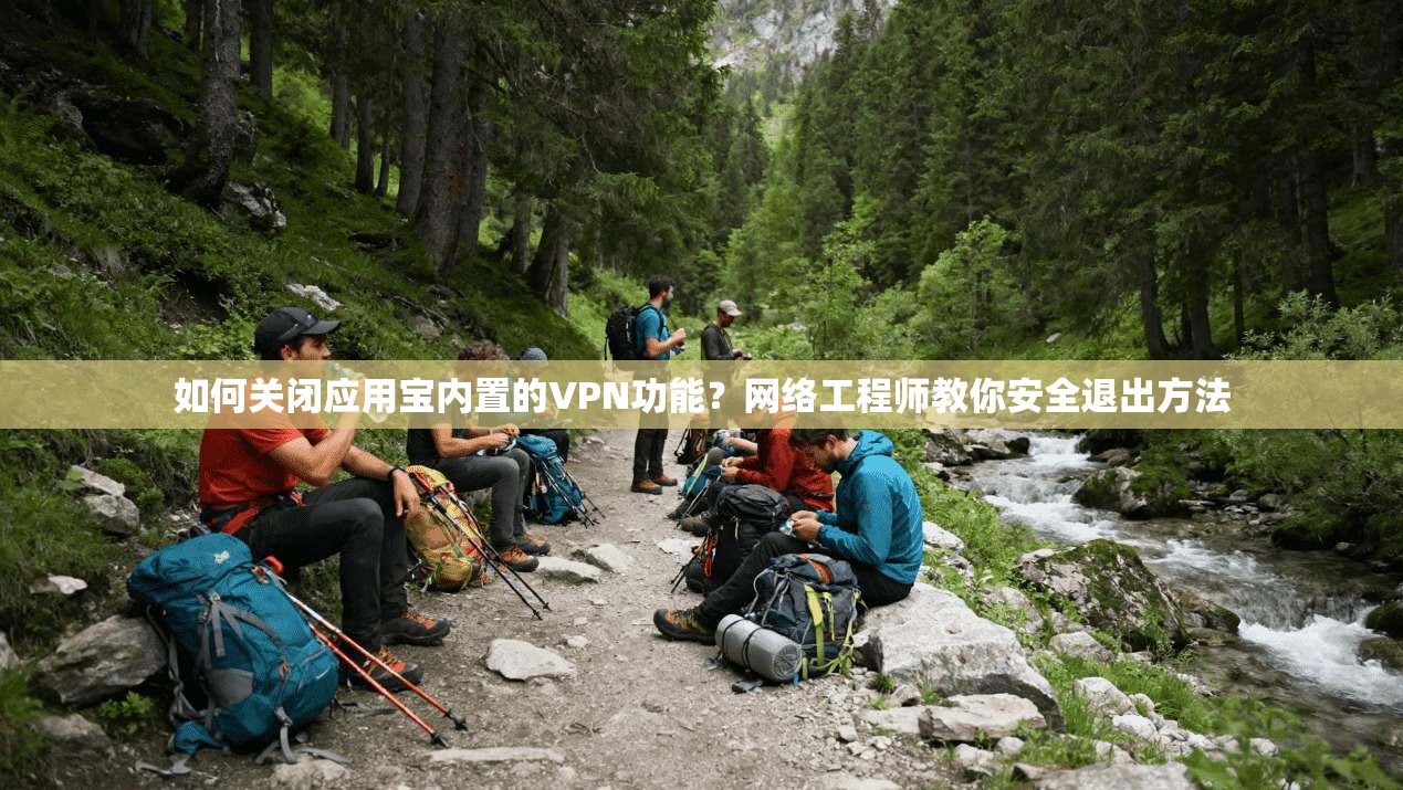 如何关闭应用宝内置的VPN功能？网络工程师教你安全退出方法