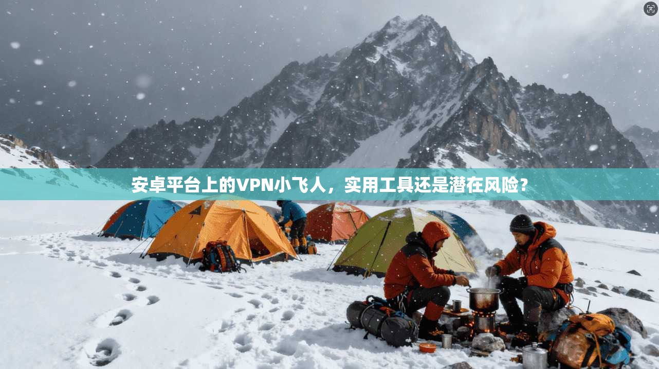安卓平台上的VPN小飞人，实用工具还是潜在风险？
