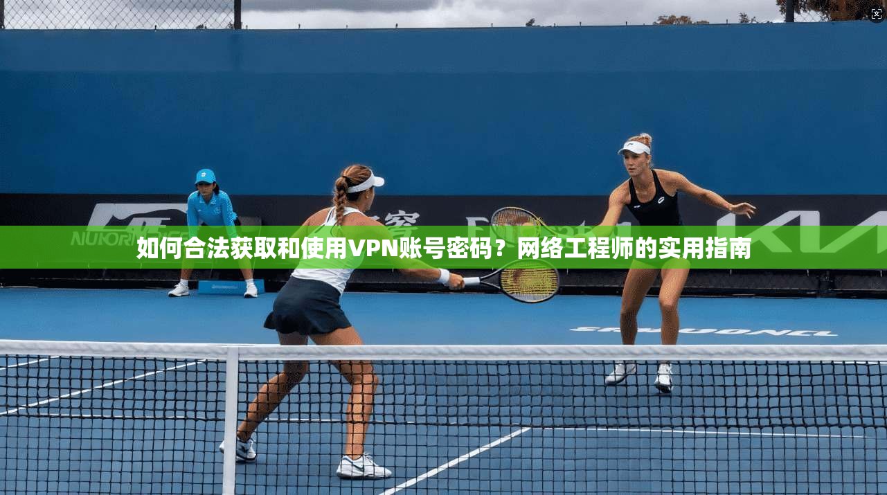 如何合法获取和使用VPN账号密码？网络工程师的实用指南