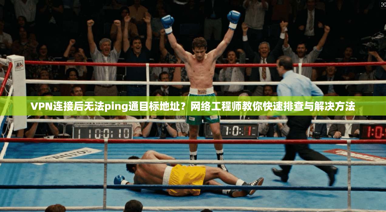 VPN连接后无法ping通目标地址？网络工程师教你快速排查与解决方法