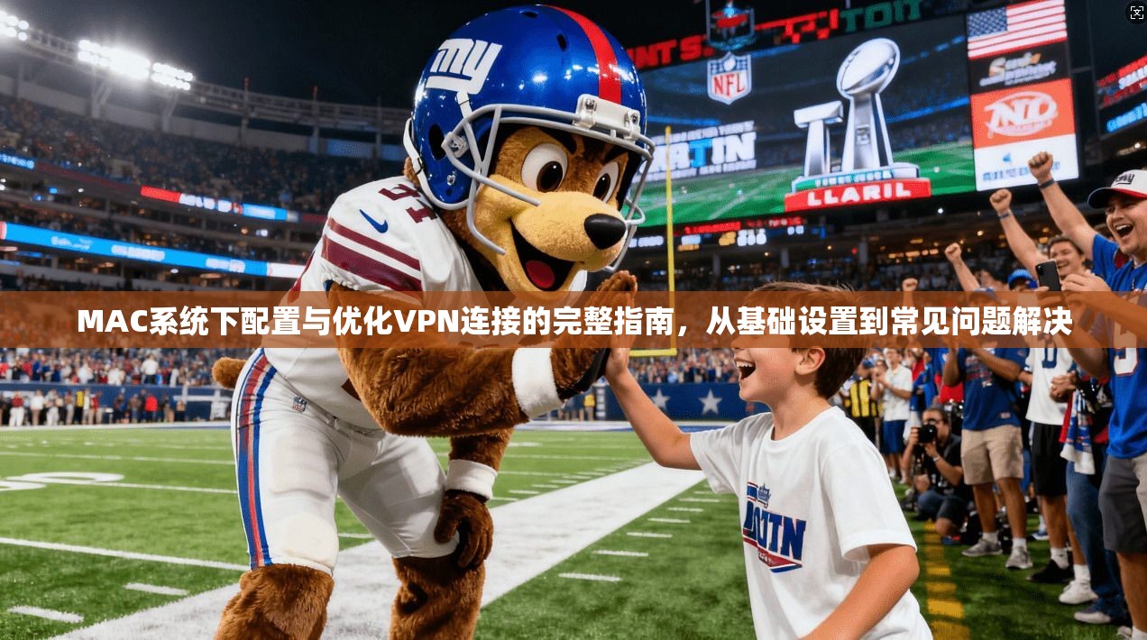 MAC系统下配置与优化VPN连接的完整指南，从基础设置到常见问题解决
