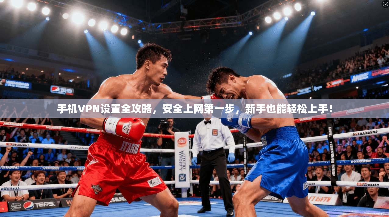 手机VPN设置全攻略，安全上网第一步，新手也能轻松上手！