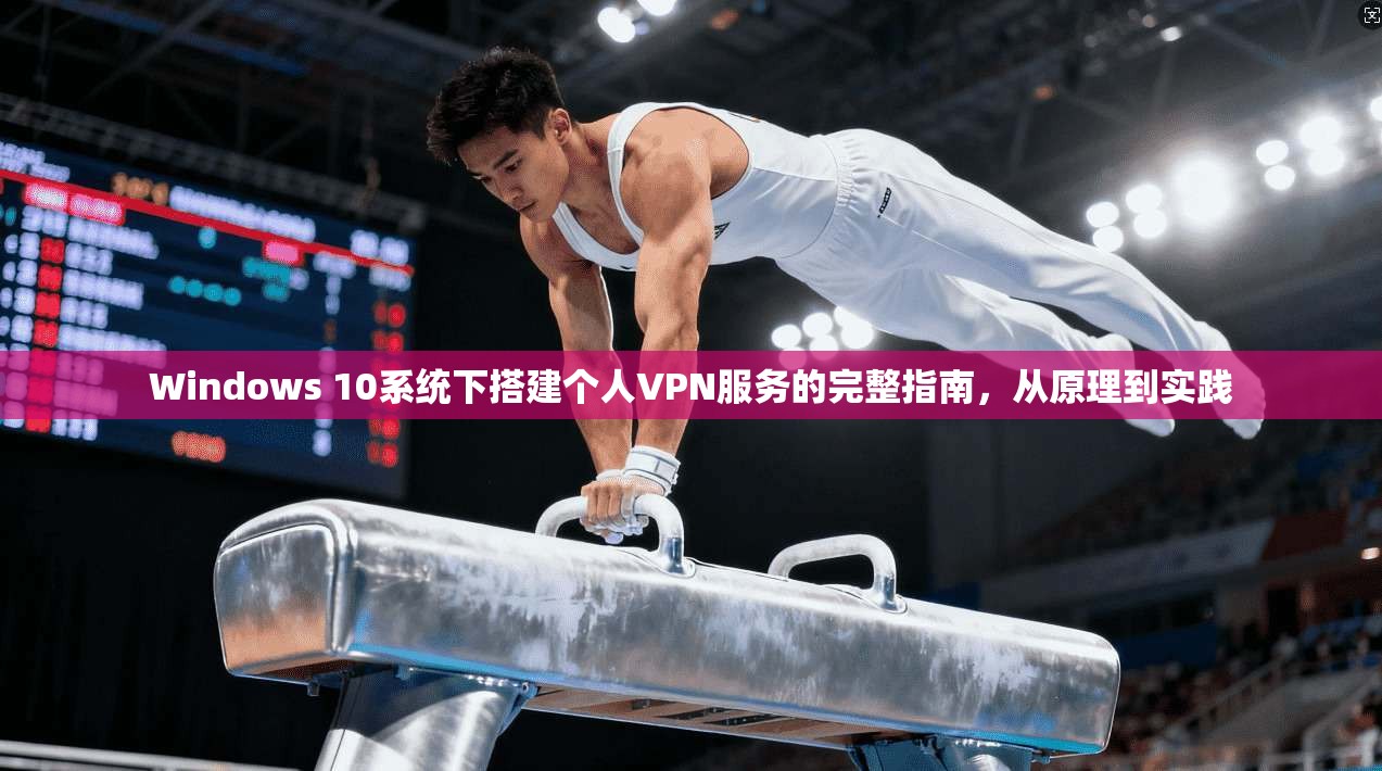 Windows 10系统下搭建个人VPN服务的完整指南，从原理到实践