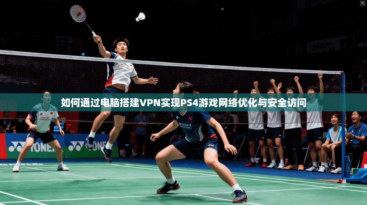 如何通过电脑搭建VPN实现PS4游戏网络优化与安全访问