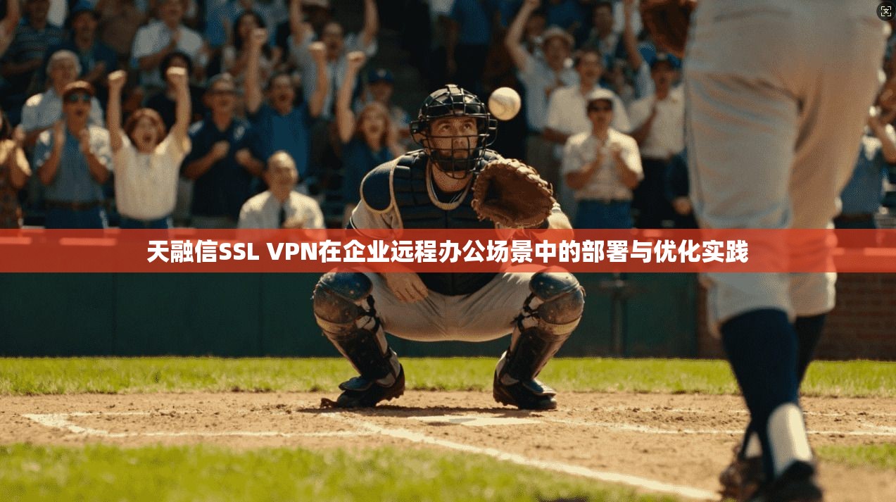 天融信SSL VPN在企业远程办公场景中的部署与优化实践