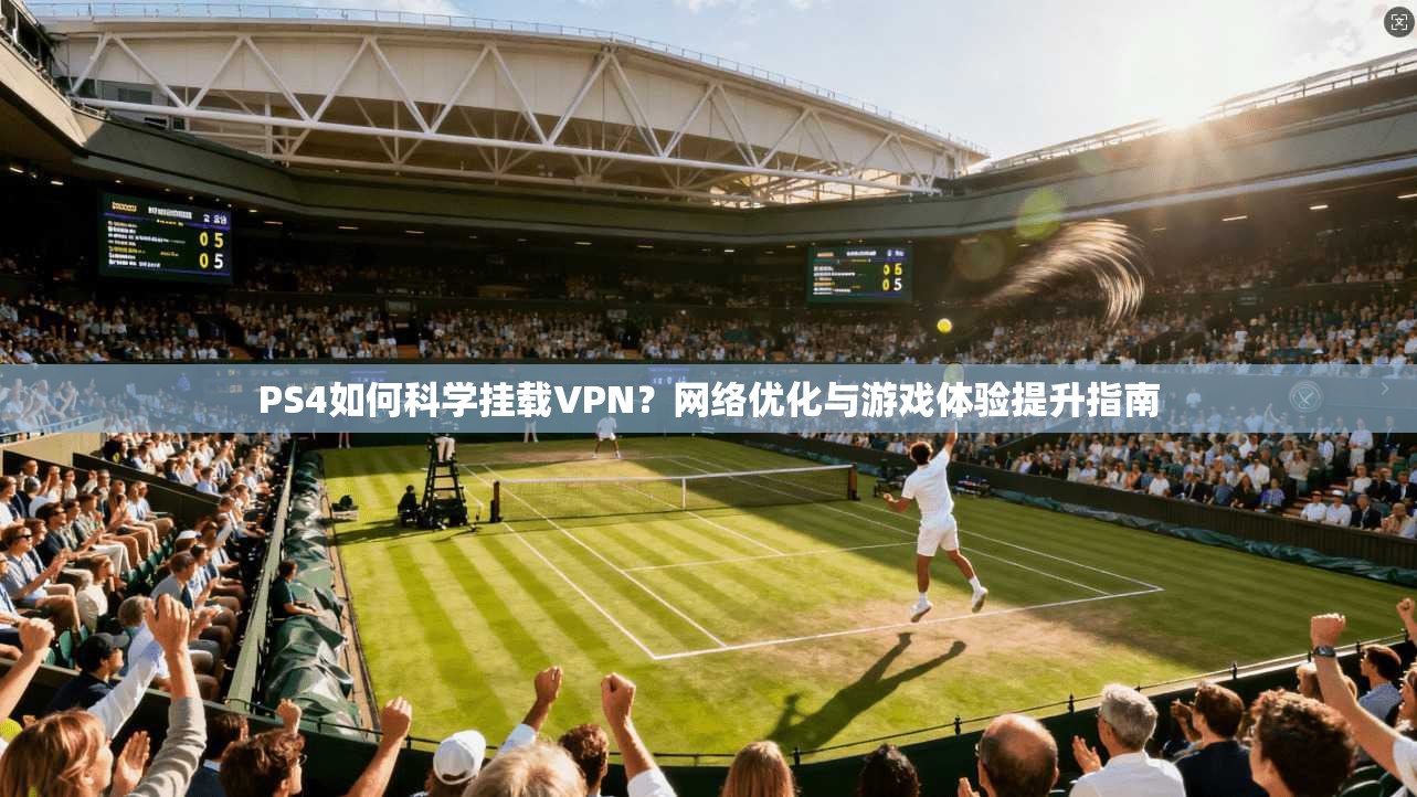 PS4如何科学挂载VPN？网络优化与游戏体验提升指南