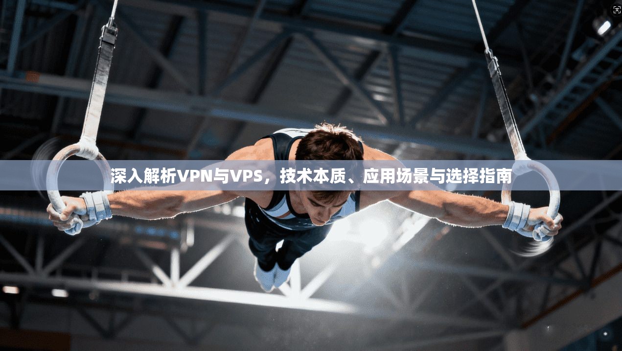 深入解析VPN与VPS，技术本质、应用场景与选择指南