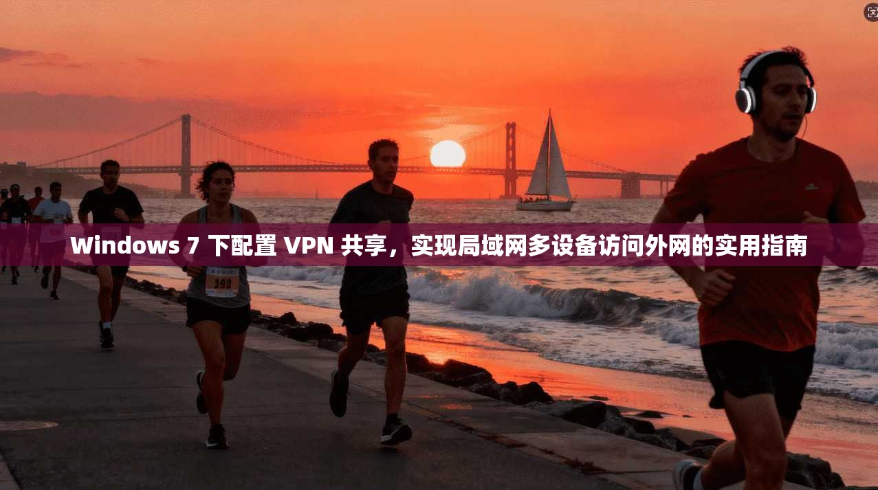 Windows 7 下配置 VPN 共享，实现局域网多设备访问外网的实用指南