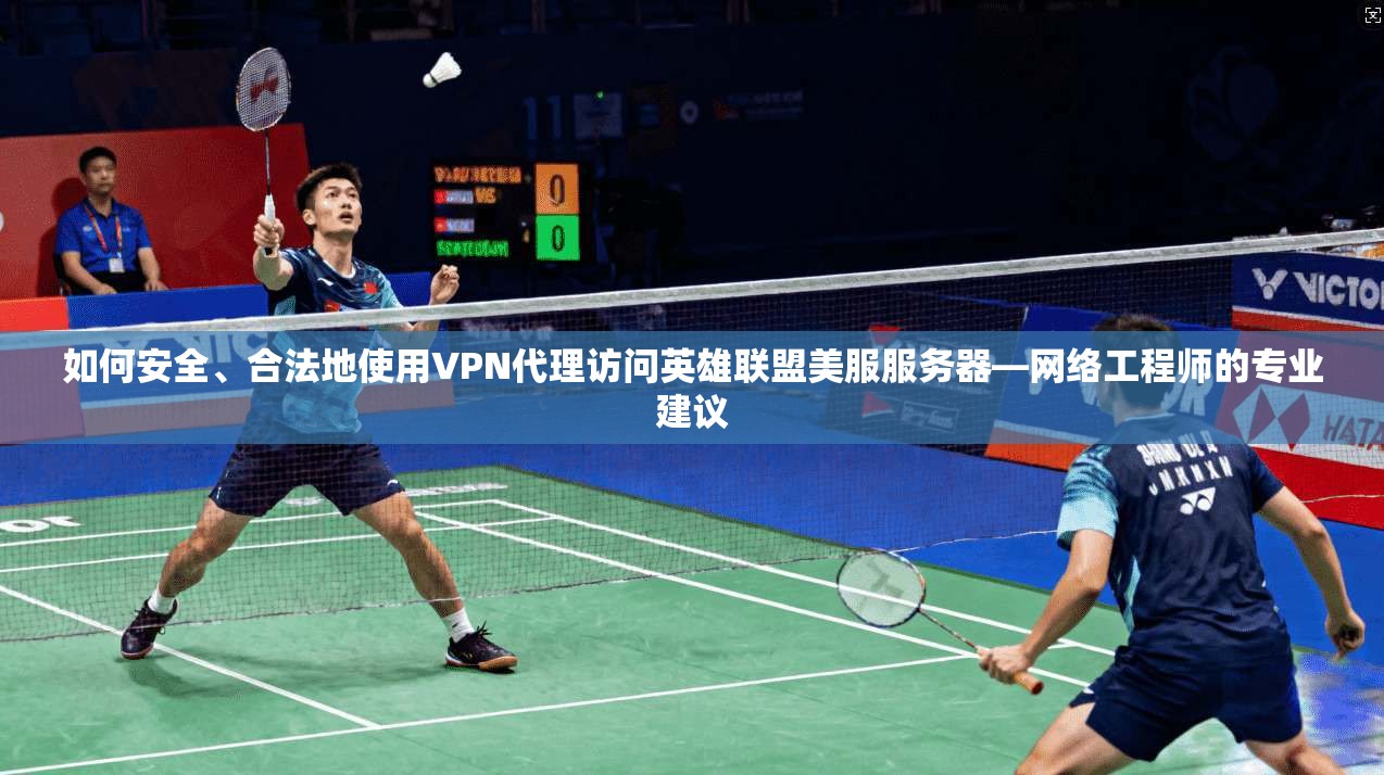如何安全、合法地使用VPN代理访问英雄联盟美服服务器—网络工程师的专业建议