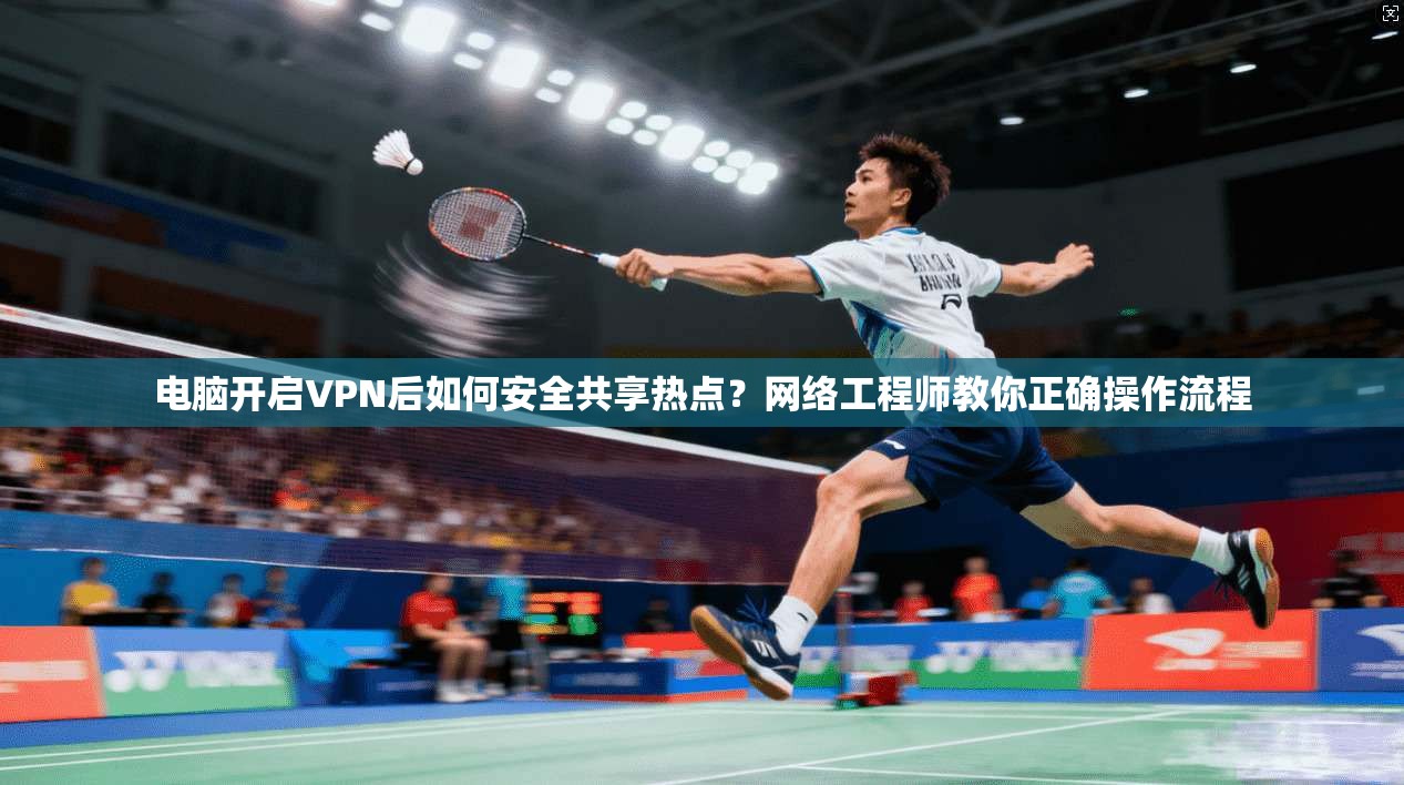 电脑开启VPN后如何安全共享热点？网络工程师教你正确操作流程