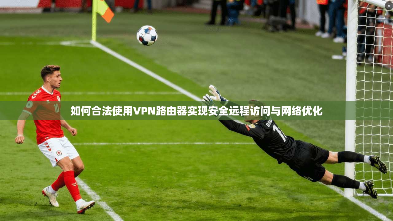 如何合法使用VPN路由器实现安全远程访问与网络优化
