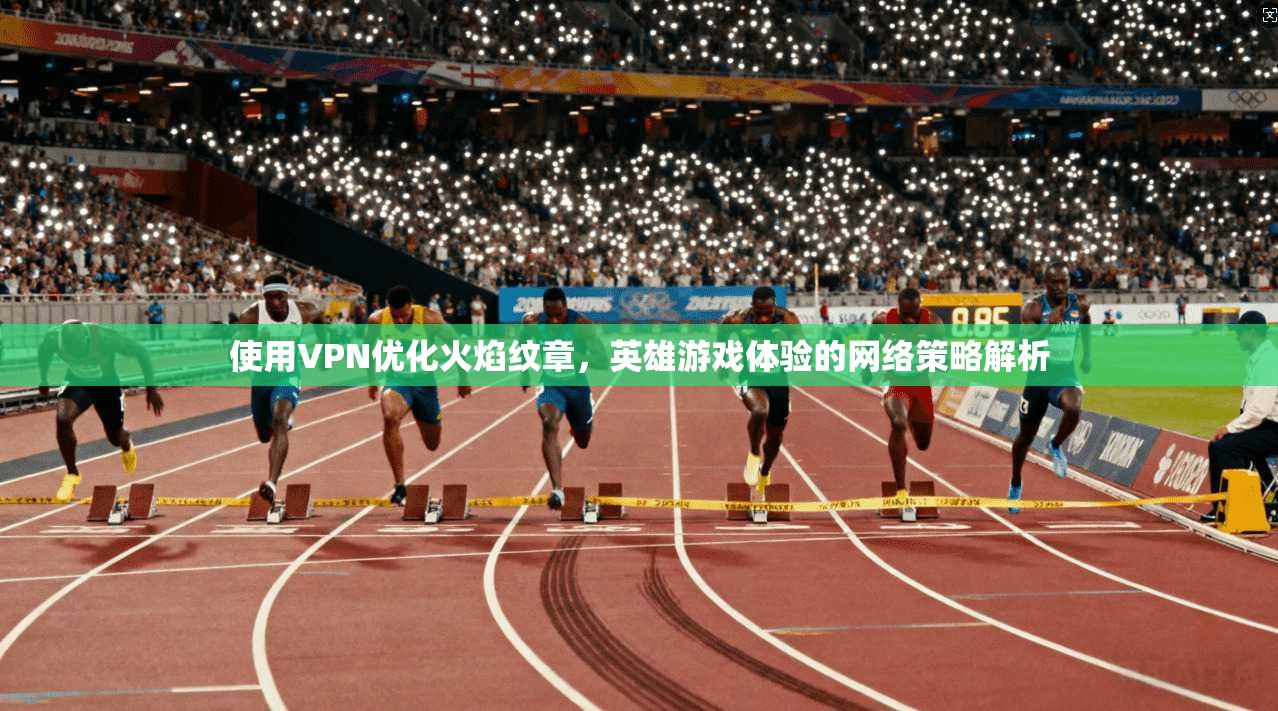 使用VPN优化火焰纹章，英雄游戏体验的网络策略解析