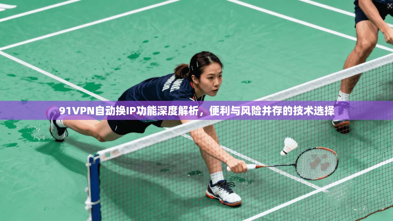 91VPN自动换IP功能深度解析，便利与风险并存的技术选择