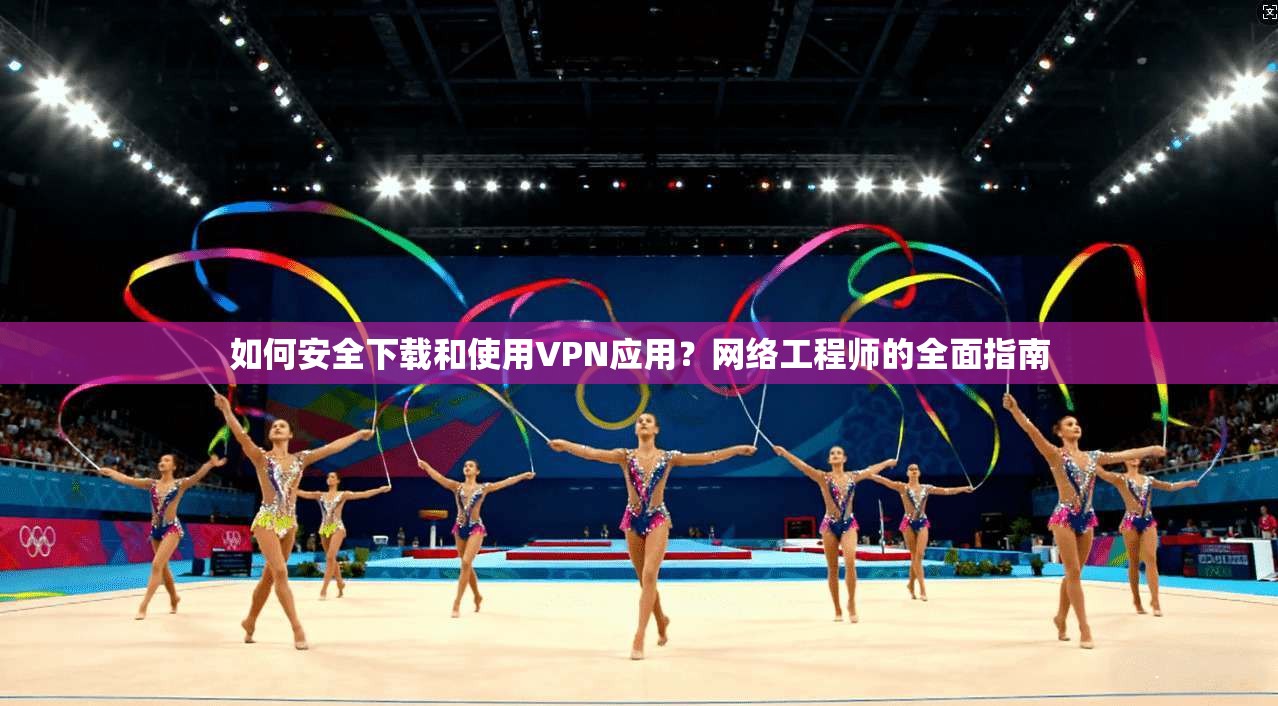 如何安全下载和使用VPN应用？网络工程师的全面指南