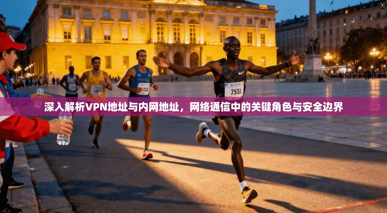 深入解析VPN地址与内网地址，网络通信中的关键角色与安全边界