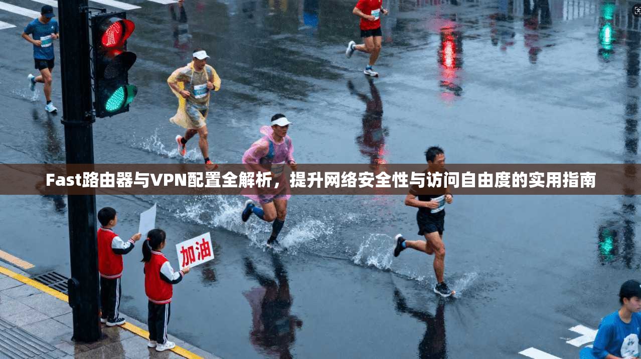 Fast路由器与VPN配置全解析，提升网络安全性与访问自由度的实用指南
