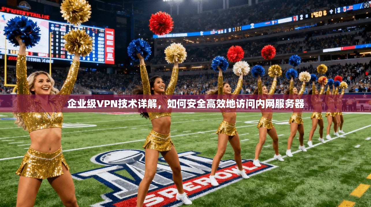 企业级VPN技术详解，如何安全高效地访问内网服务器
