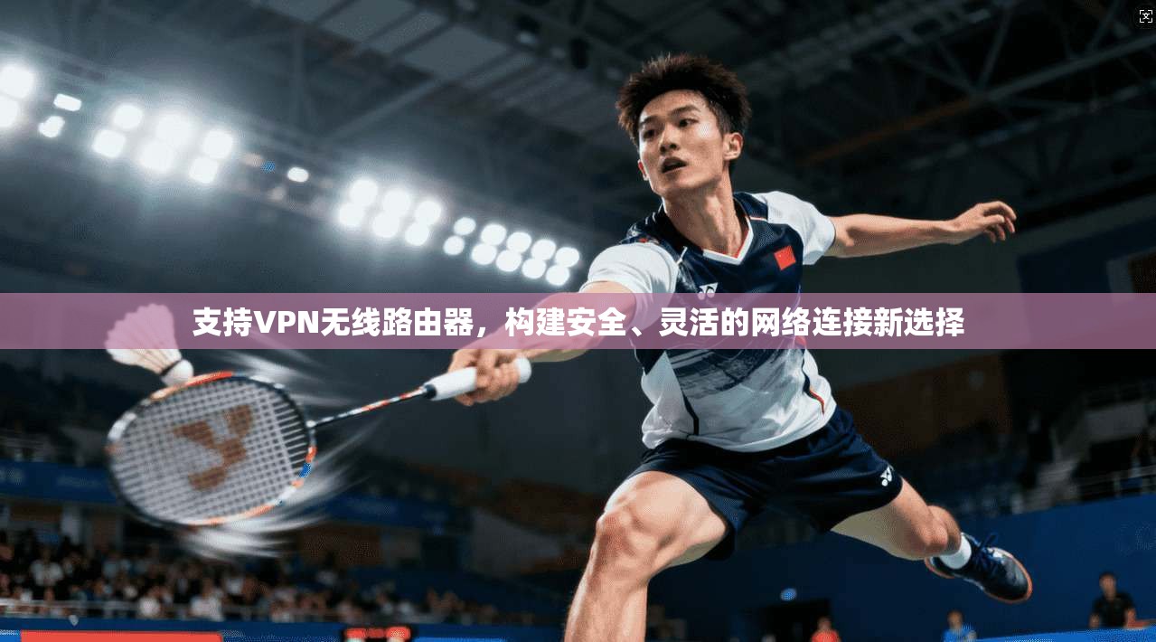 支持VPN无线路由器，构建安全、灵活的网络连接新选择