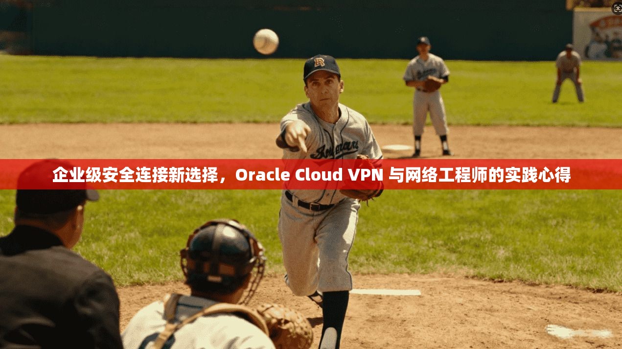 企业级安全连接新选择，Oracle Cloud VPN 与网络工程师的实践心得