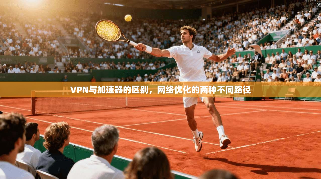 VPN与加速器的区别，网络优化的两种不同路径