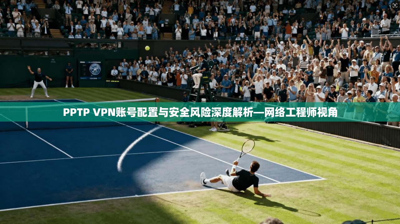 PPTP VPN账号配置与安全风险深度解析—网络工程师视角