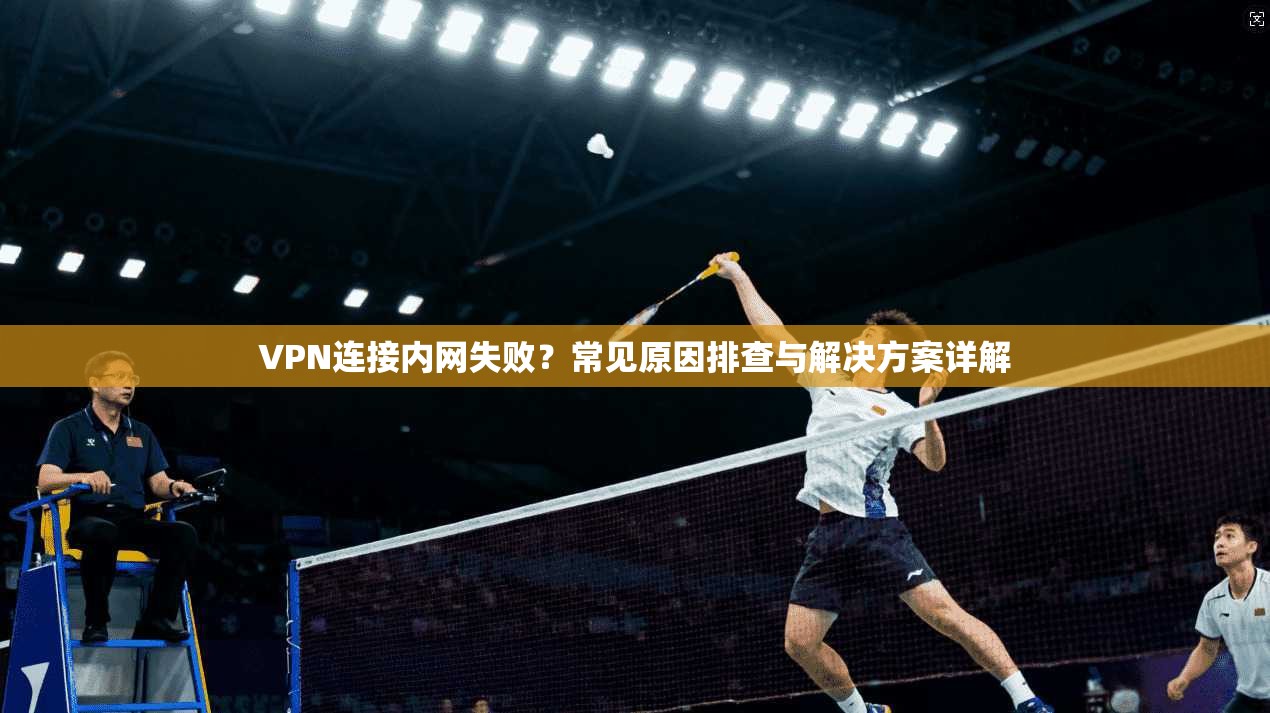 VPN连接内网失败？常见原因排查与解决方案详解