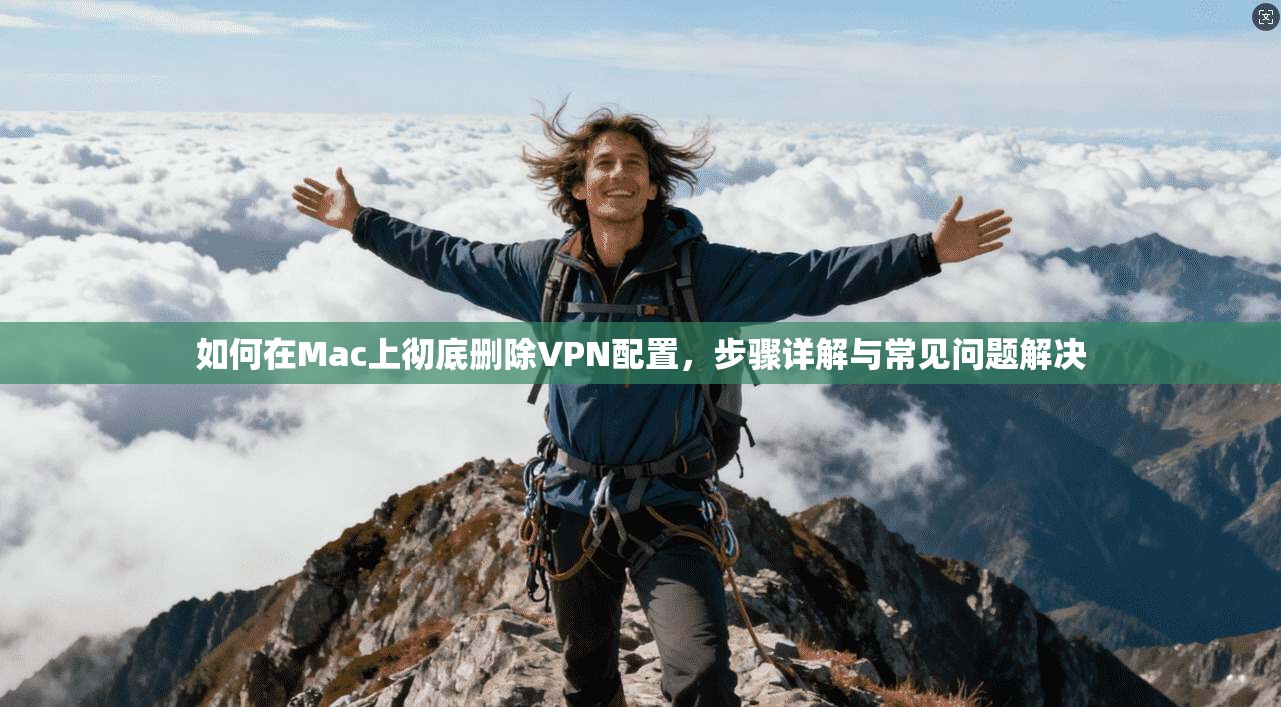 如何在Mac上彻底删除VPN配置，步骤详解与常见问题解决