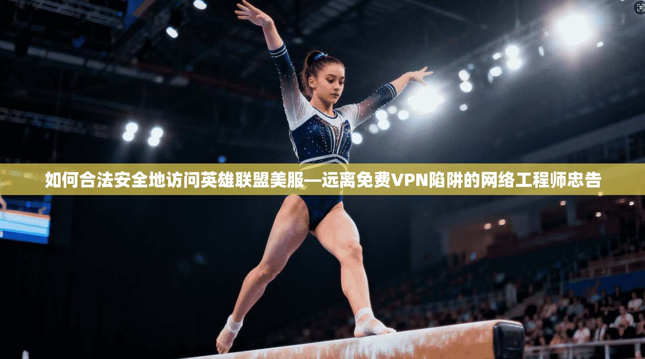 如何合法安全地访问英雄联盟美服—远离免费VPN陷阱的网络工程师忠告