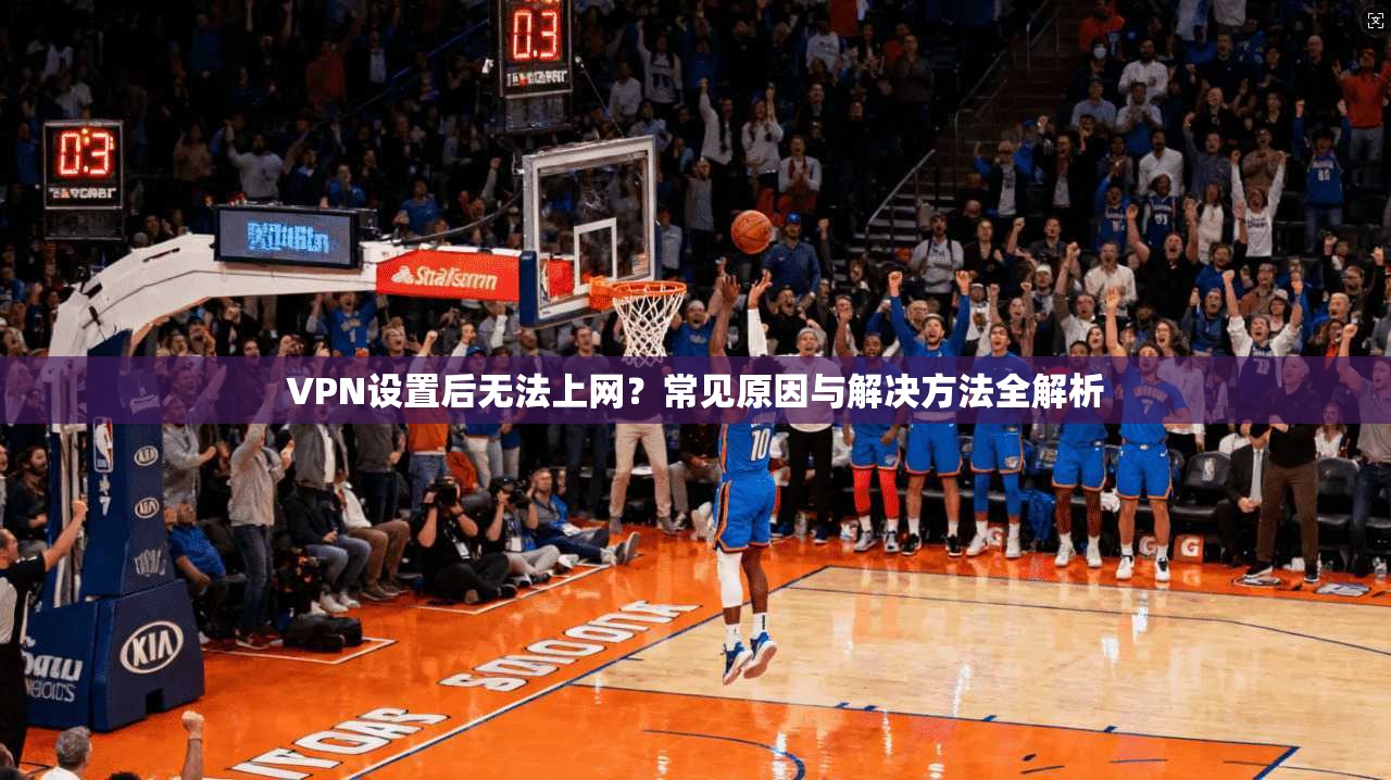VPN设置后无法上网？常见原因与解决方法全解析