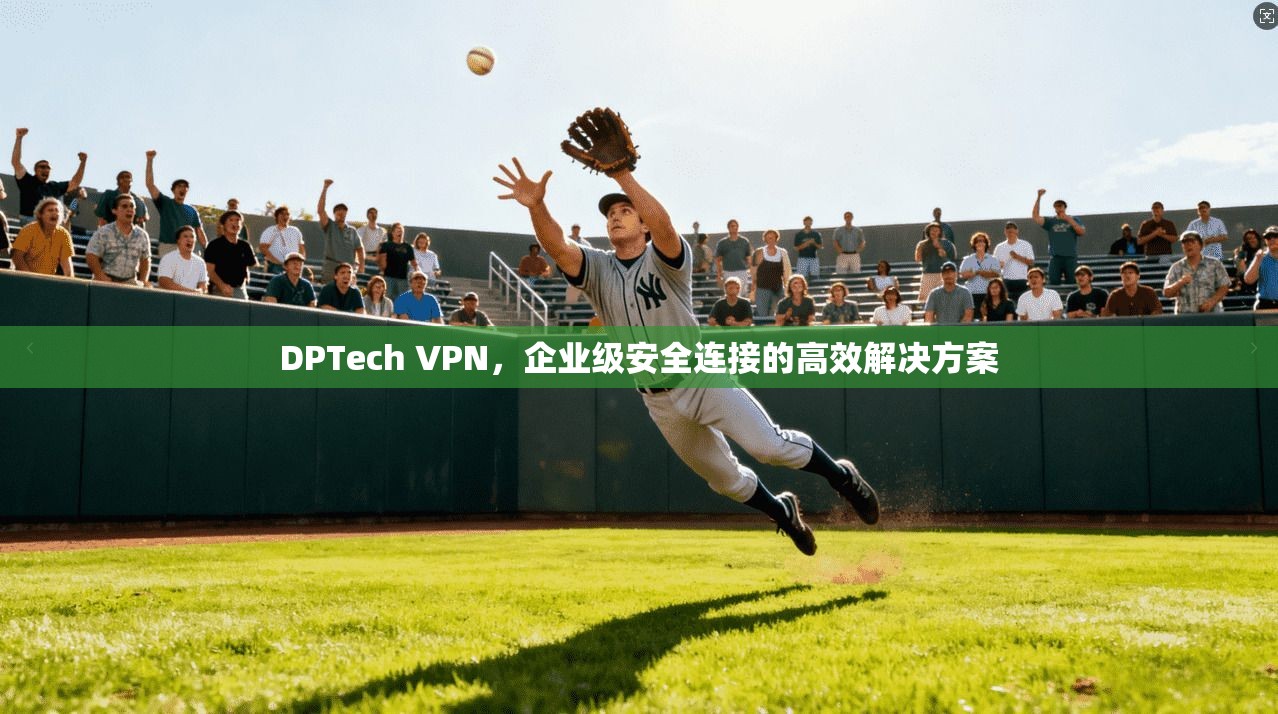 DPTech VPN，企业级安全连接的高效解决方案