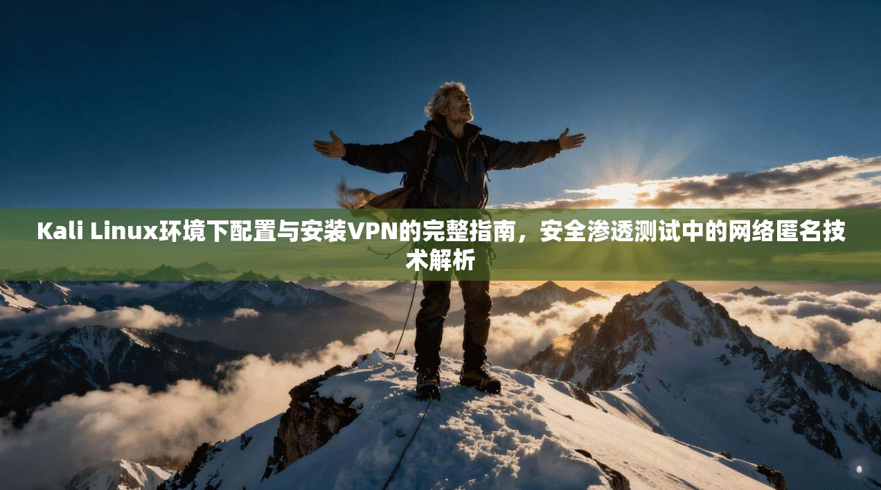 Kali Linux环境下配置与安装VPN的完整指南，安全渗透测试中的网络匿名技术解析
