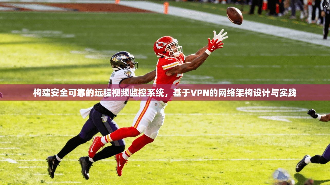 构建安全可靠的远程视频监控系统，基于VPN的网络架构设计与实践
