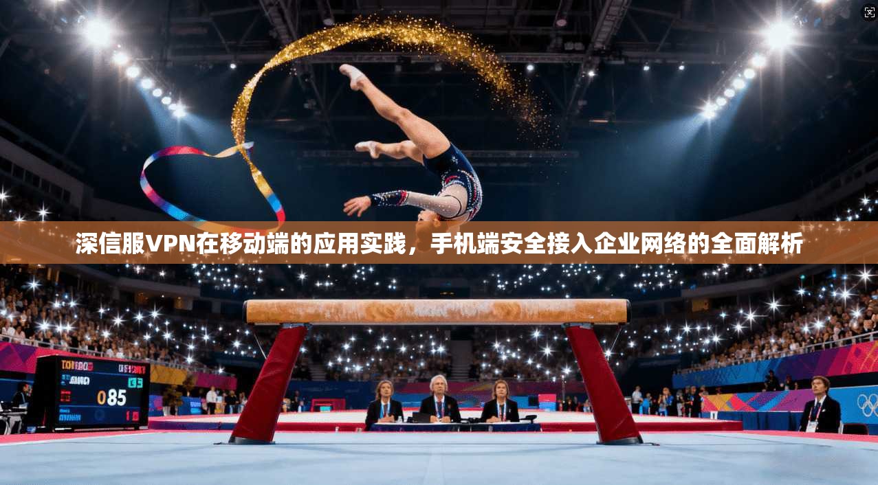 深信服VPN在移动端的应用实践，手机端安全接入企业网络的全面解析