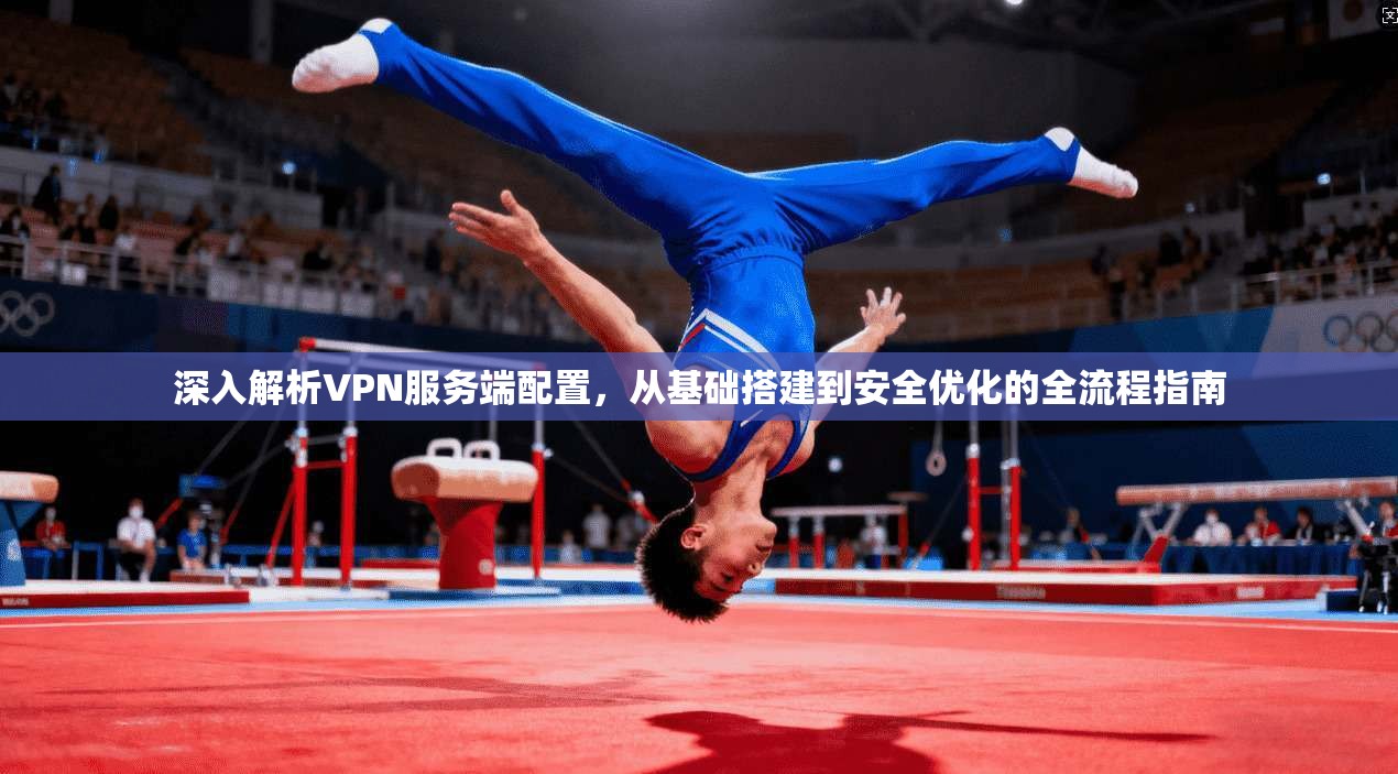 深入解析VPN服务端配置，从基础搭建到安全优化的全流程指南