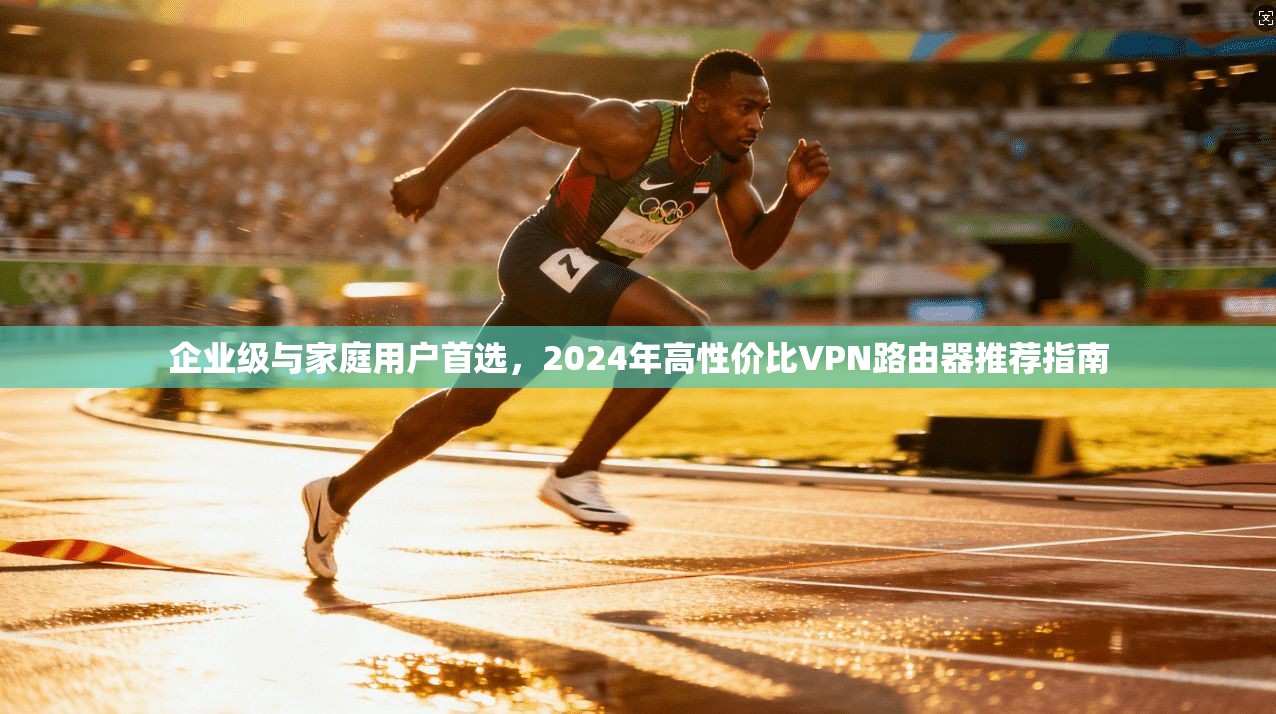 企业级与家庭用户首选，2024年高性价比VPN路由器推荐指南