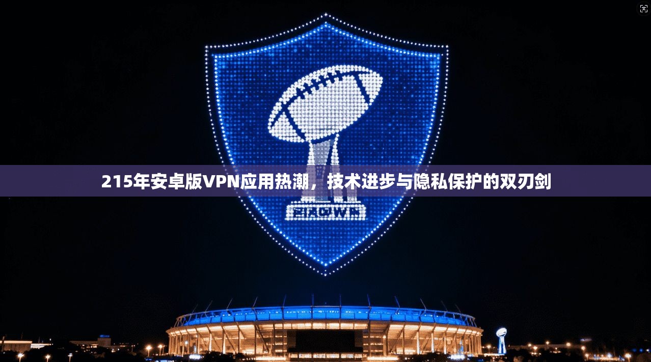 215年安卓版VPN应用热潮，技术进步与隐私保护的双刃剑