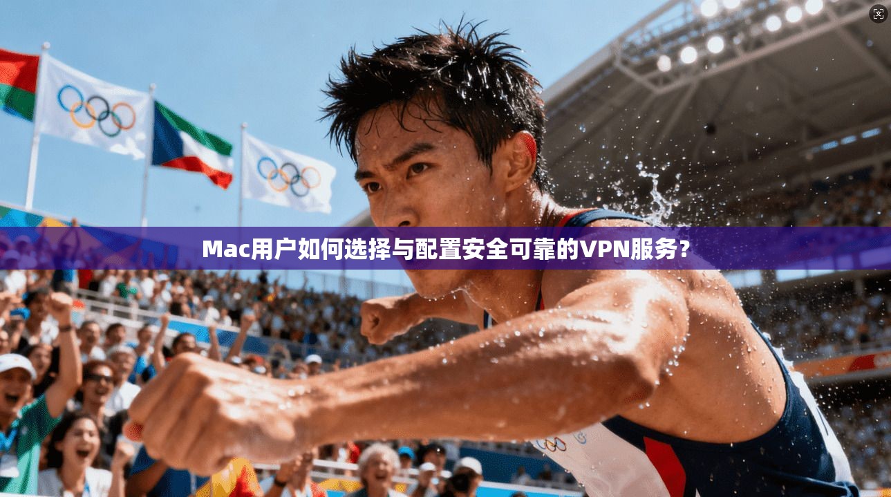 Mac用户如何选择与配置安全可靠的VPN服务？