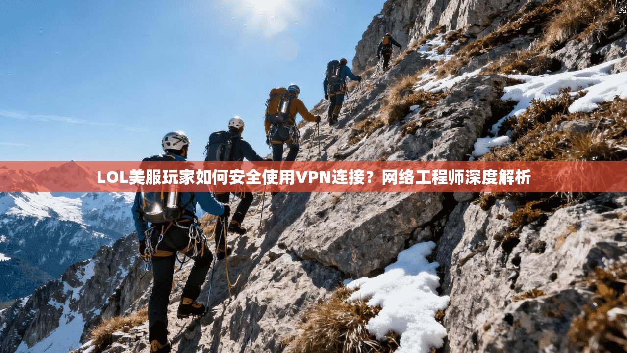 LOL美服玩家如何安全使用VPN连接？网络工程师深度解析