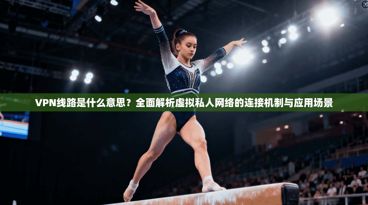 VPN线路是什么意思？全面解析虚拟私人网络的连接机制与应用场景