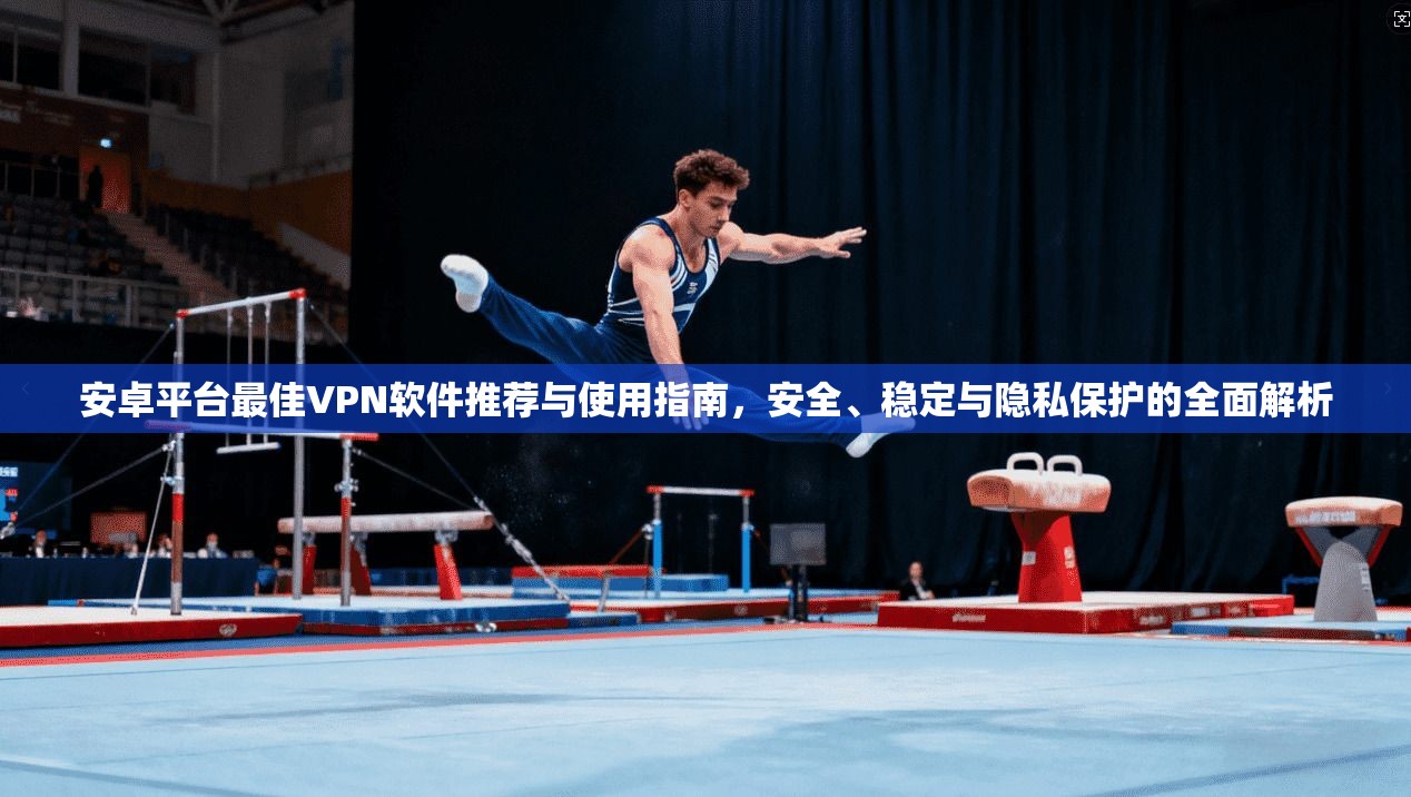 安卓平台最佳VPN软件推荐与使用指南，安全、稳定与隐私保护的全面解析