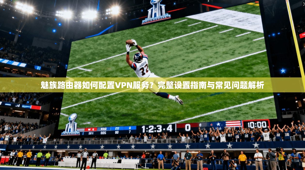 魅族路由器如何配置VPN服务？完整设置指南与常见问题解析