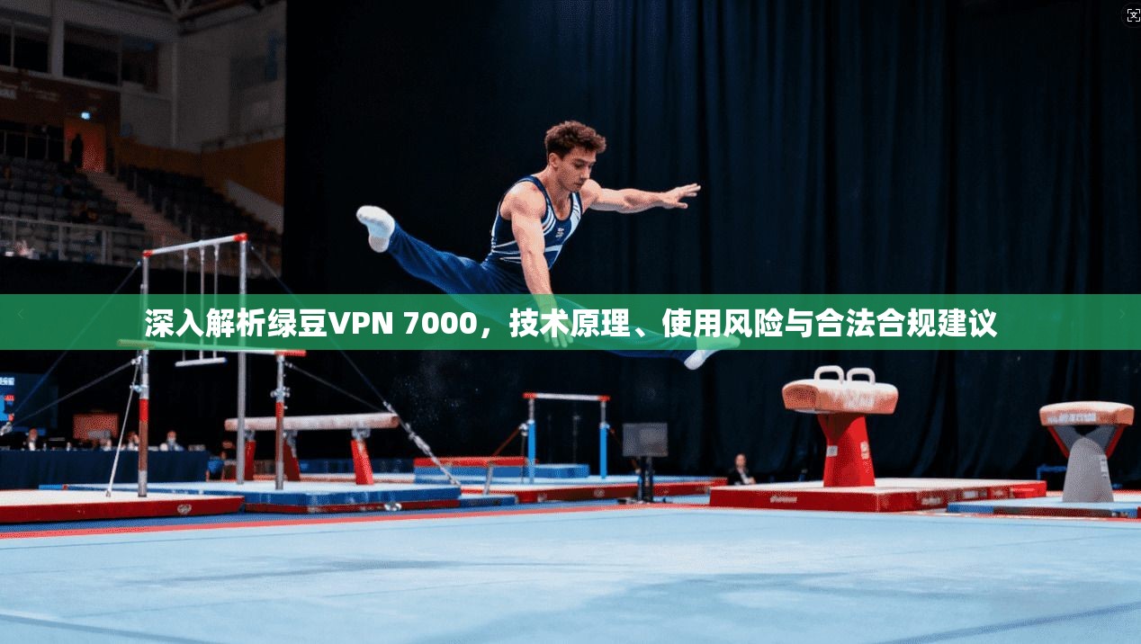 深入解析绿豆VPN 7000，技术原理、使用风险与合法合规建议