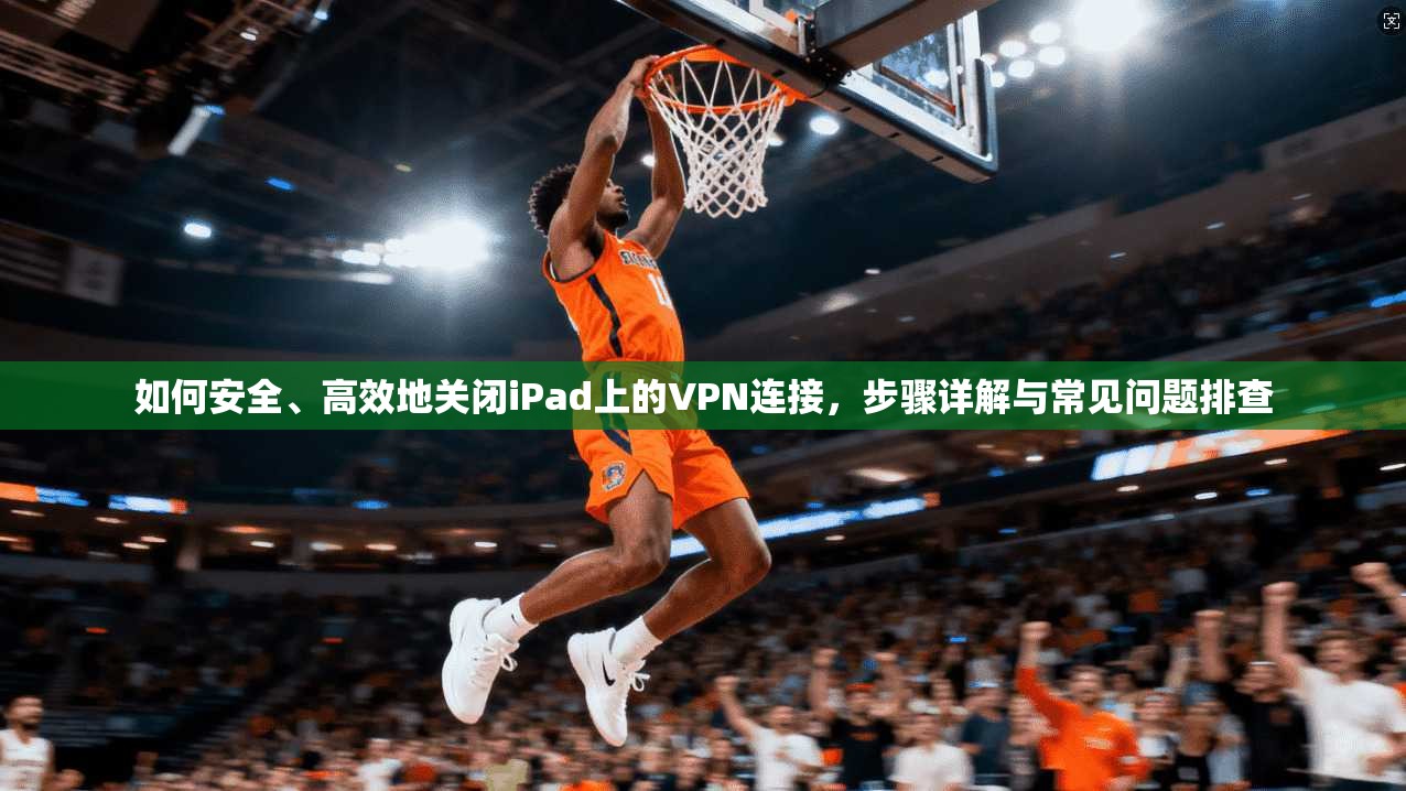如何安全、高效地关闭iPad上的VPN连接，步骤详解与常见问题排查