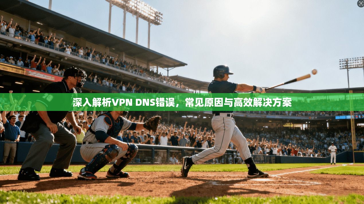 深入解析VPN DNS错误，常见原因与高效解决方案