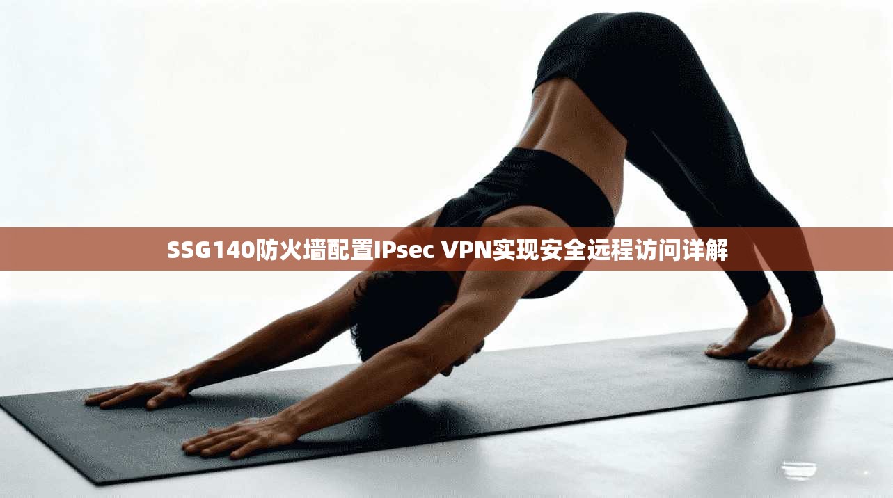 SSG140防火墙配置IPsec VPN实现安全远程访问详解