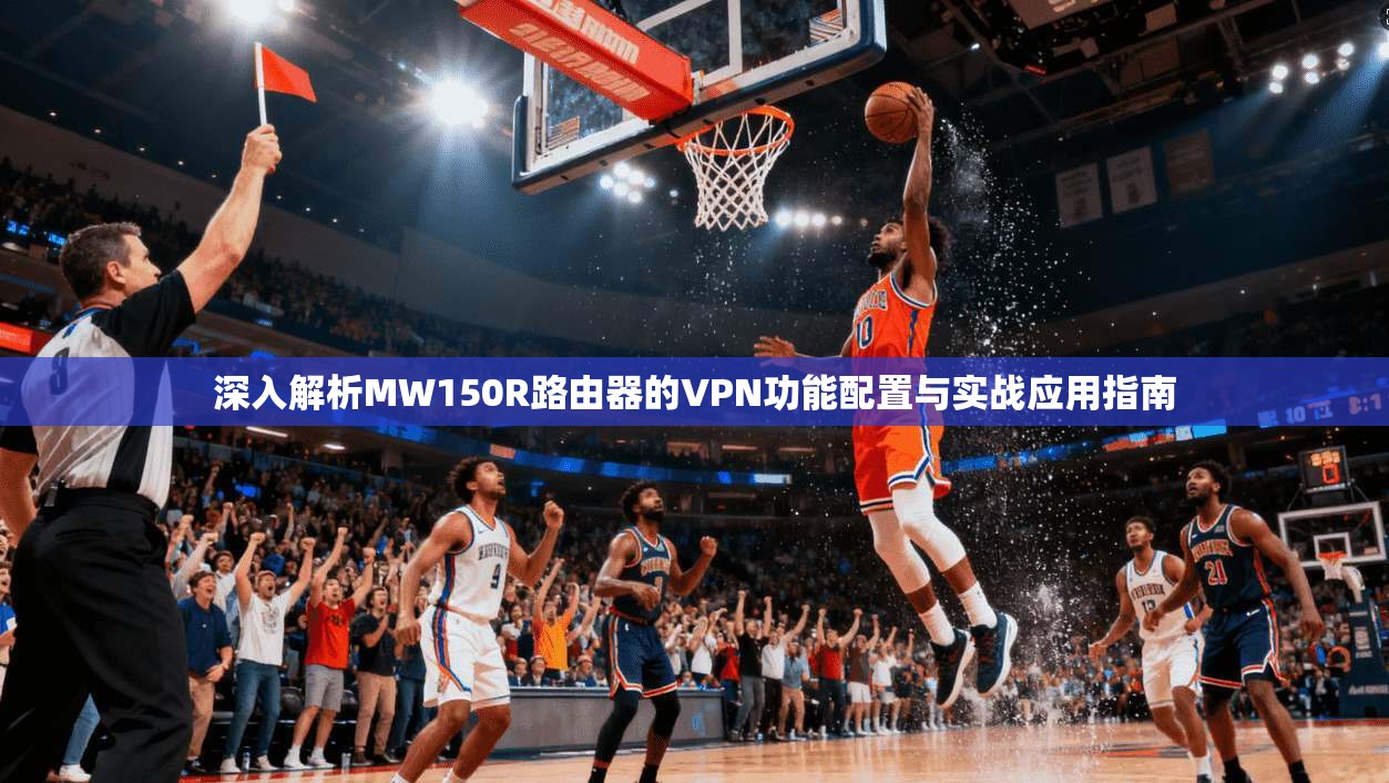深入解析MW150R路由器的VPN功能配置与实战应用指南