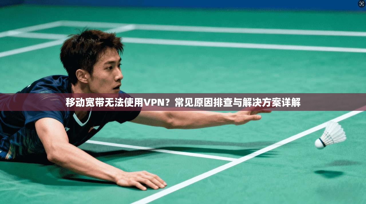 移动宽带无法使用VPN？常见原因排查与解决方案详解